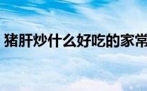 猪肝炒什么好吃的家常菜（猪肝炒什么好吃）