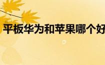 平板华为和苹果哪个好（华为和苹果哪个好）
