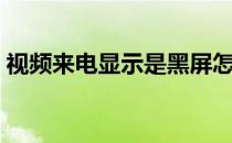 视频来电显示是黑屏怎么办（视频来电显示）