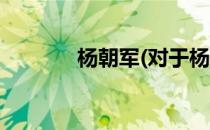 杨朝军(对于杨朝军简单介绍)