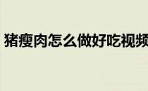 猪瘦肉怎么做好吃视频（猪瘦肉怎么做好吃）