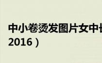 中小卷烫发图片女中长发（烫发图片女中长发2016）