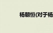 杨朝恒(对于杨朝恒简单介绍)