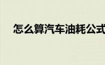 怎么算汽车油耗公式（怎么算汽车油耗）