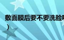敷面膜后要不要洗脸呢（敷面膜后要不要洗脸）
