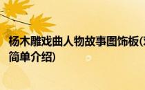 杨木雕戏曲人物故事图饰板(对于杨木雕戏曲人物故事图饰板简单介绍)
