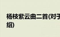 杨枝紫云曲二首(对于杨枝紫云曲二首简单介绍)