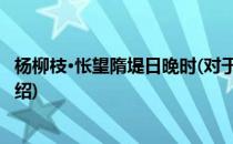 杨柳枝·怅望隋堤日晚时(对于杨柳枝·怅望隋堤日晚时简单介绍)