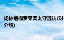 杨林病榻罗果斋太守远访(对于杨林病榻罗果斋太守远访简单介绍)