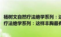 杨树文自然疗法绝学系列：这样丰胸最有效(对于杨树文自然疗法绝学系列：这样丰胸最有效简单介绍)
