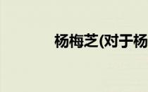 杨梅芝(对于杨梅芝简单介绍)