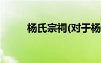 杨氏宗祠(对于杨氏宗祠简单介绍)
