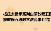 杨氏太极拳系列启蒙教程五段教学法(对于杨氏太极拳系列启蒙教程五段教学法简单介绍)