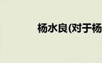 杨水良(对于杨水良简单介绍)