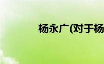 杨永广(对于杨永广简单介绍)