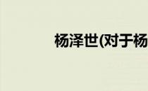 杨泽世(对于杨泽世简单介绍)