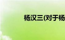 杨汉三(对于杨汉三简单介绍)