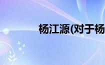 杨江源(对于杨江源简单介绍)