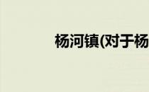 杨河镇(对于杨河镇简单介绍)
