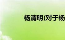 杨清明(对于杨清明简单介绍)