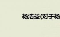 杨浩益(对于杨浩益简单介绍)