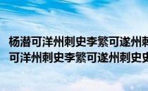 杨潜可洋州刺史李繁可遂州刺史史备可濠州刺史制(对于杨潜可洋州刺史李繁可遂州刺史史备可濠州刺史制简单介绍)