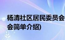 杨清社区居民委员会(对于杨清社区居民委员会简单介绍)