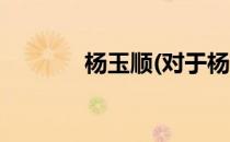 杨玉顺(对于杨玉顺简单介绍)