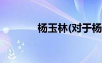 杨玉林(对于杨玉林简单介绍)