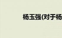杨玉强(对于杨玉强简单介绍)