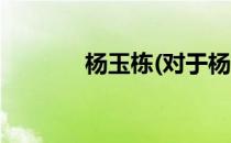 杨玉栋(对于杨玉栋简单介绍)
