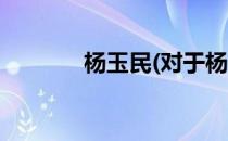 杨玉民(对于杨玉民简单介绍)