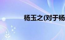 杨玉之(对于杨玉之简单介绍)