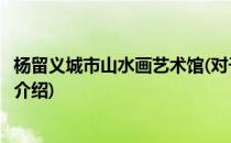 杨留义城市山水画艺术馆(对于杨留义城市山水画艺术馆简单介绍)