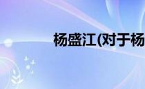 杨盛江(对于杨盛江简单介绍)