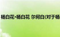 杨白花·杨白花 尔何白(对于杨白花·杨白花 尔何白简单介绍)