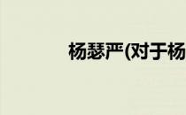 杨瑟严(对于杨瑟严简单介绍)
