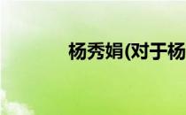 杨秀娟(对于杨秀娟简单介绍)