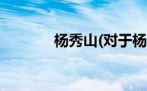 杨秀山(对于杨秀山简单介绍)