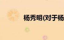 杨秀明(对于杨秀明简单介绍)