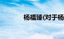 杨福臻(对于杨福臻简单介绍)