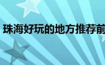 珠海好玩的地方推荐前十（珠海好玩的地方）