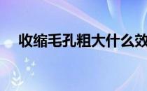 收缩毛孔粗大什么效果最好（收缩毛孔）
