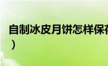 自制冰皮月饼怎样保存时间久（自制冰皮月饼）
