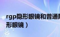 rgp隐形眼镜和普通隐形眼镜的区别（rgp隐形眼镜）