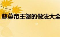 蒜蓉帝王蟹的做法大全（帝王蟹的做法大全）