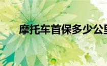 摩托车首保多少公里（首保多少公里）