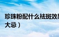珍珠粉配什么祛斑效果最好（珍珠粉的用法和大忌）