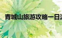 青城山旅游攻略一日游（青城山旅游攻略）