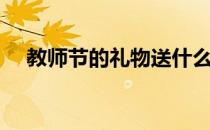 教师节的礼物送什么好（教师节的礼物）